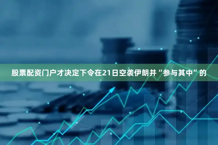 股票配资门户才决定下令在21日空袭伊朗并“参与其中”的