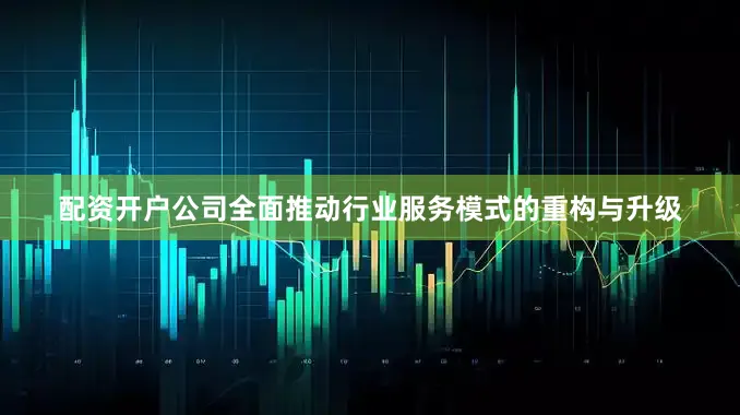 配资开户公司全面推动行业服务模式的重构与升级