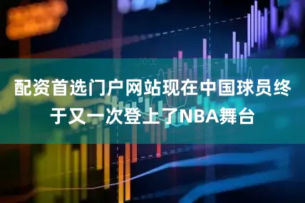 配资首选门户网站现在中国球员终于又一次登上了NBA舞台