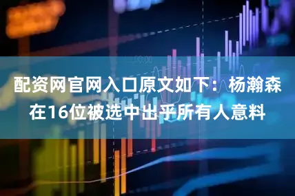 配资网官网入口原文如下：杨瀚森在16位被选中出乎所有人意料