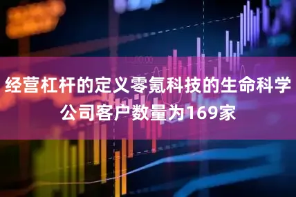 经营杠杆的定义零氪科技的生命科学公司客户数量为169家