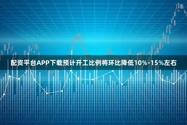 配资平台APP下载预计开工比例将环比降低10%-15%左右