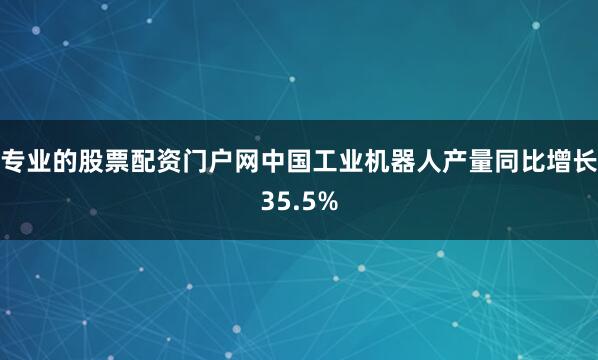 专业的股票配资门户网中国工业机器人产量同比增长35.5%
