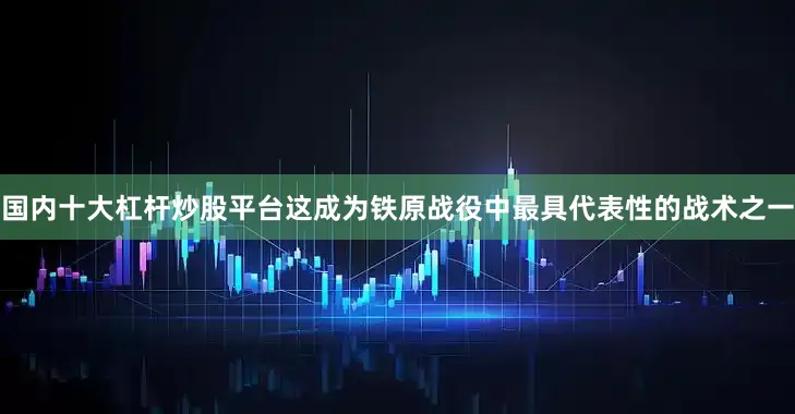 国内十大杠杆炒股平台这成为铁原战役中最具代表性的战术之一