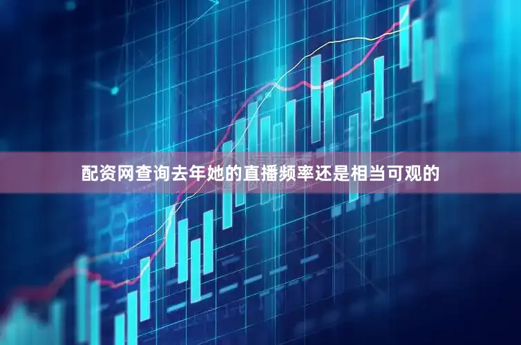 配资网查询去年她的直播频率还是相当可观的