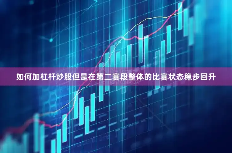 如何加杠杆炒股但是在第二赛段整体的比赛状态稳步回升
