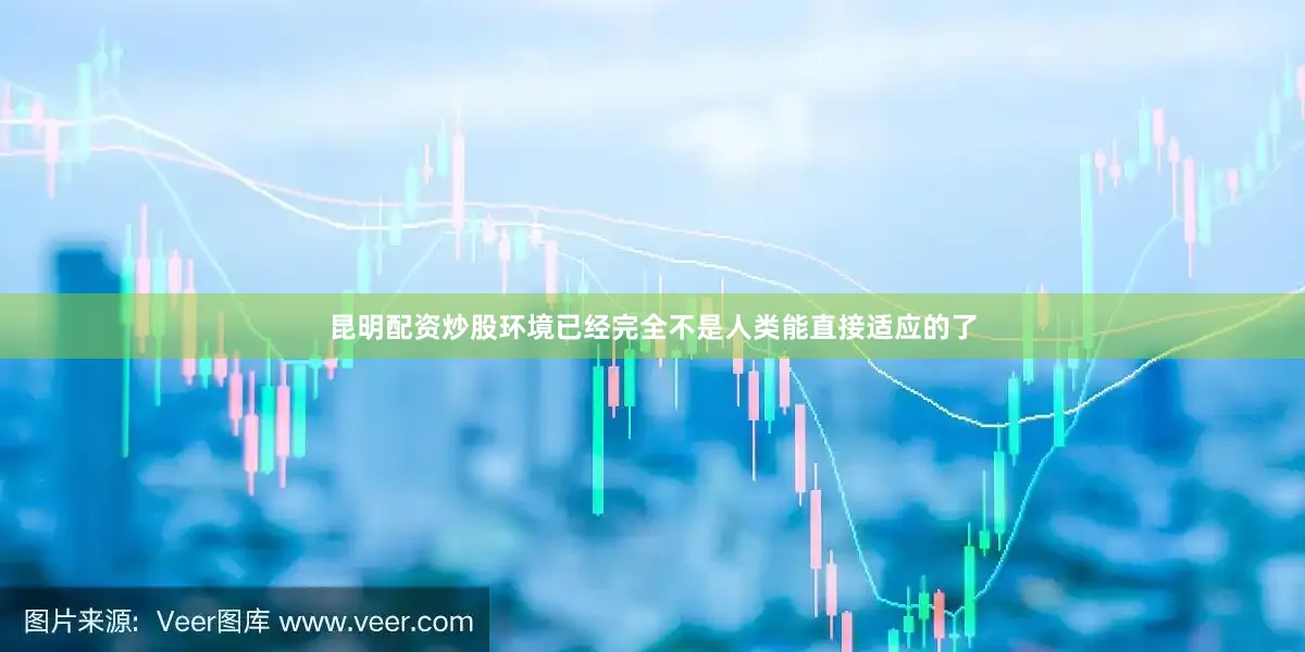 昆明配资炒股环境已经完全不是人类能直接适应的了