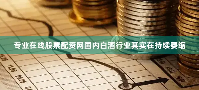 专业在线股票配资网国内白酒行业其实在持续萎缩