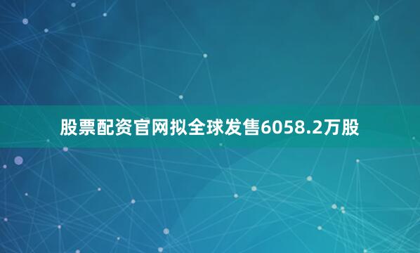 股票配资官网拟全球发售6058.2万股