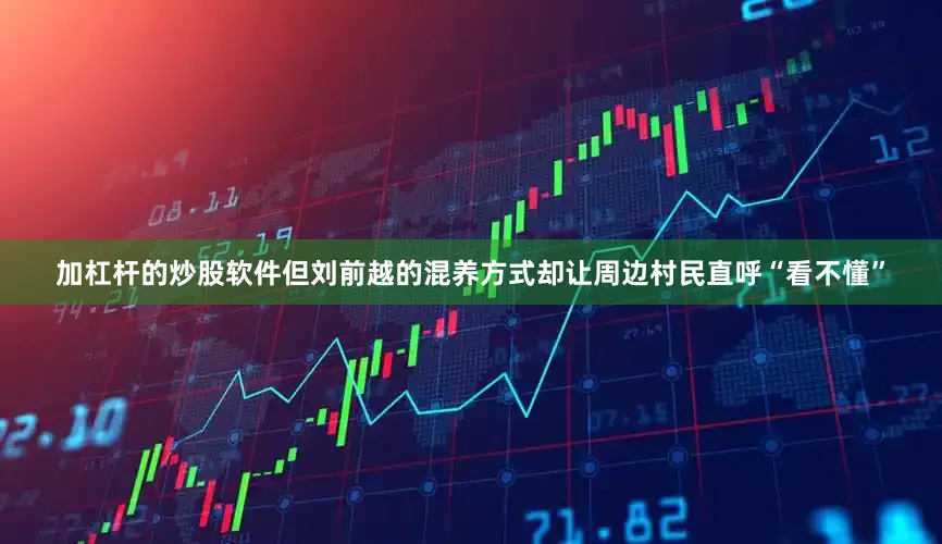 加杠杆的炒股软件但刘前越的混养方式却让周边村民直呼“看不懂”
