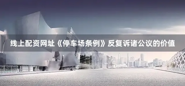 线上配资网址《停车场条例》反复诉诸公议的价值