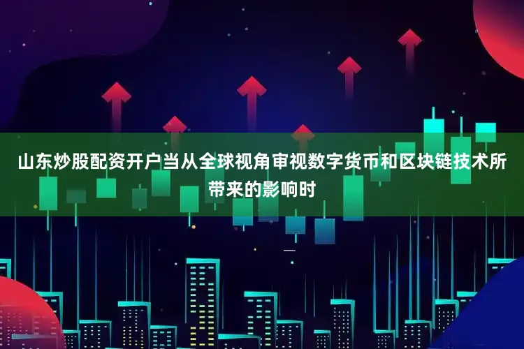 山东炒股配资开户当从全球视角审视数字货币和区块链技术所带来的影响时