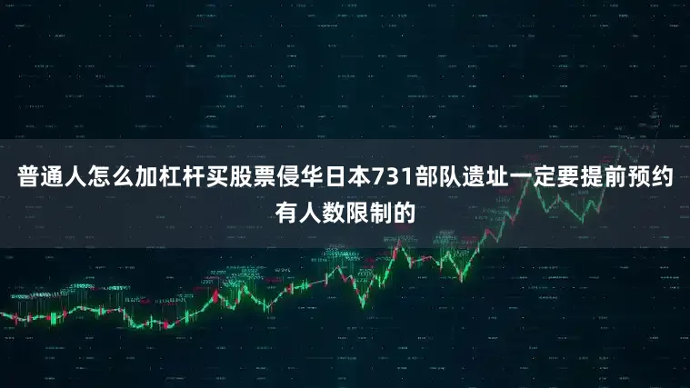 普通人怎么加杠杆买股票侵华日本731部队遗址一定要提前预约有人数限制的