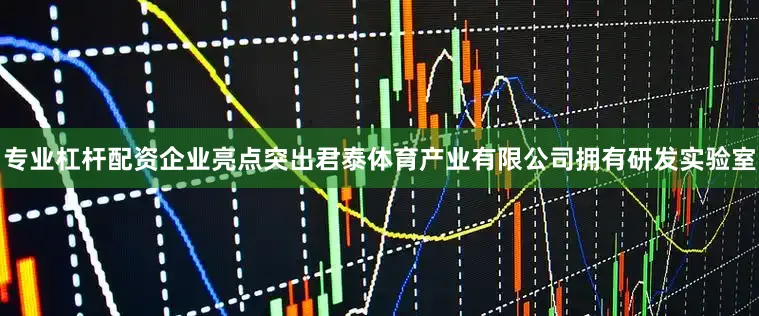 专业杠杆配资企业亮点突出君泰体育产业有限公司拥有研发实验室