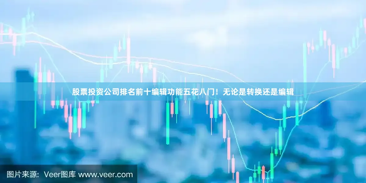 股票投资公司排名前十编辑功能五花八门！无论是转换还是编辑