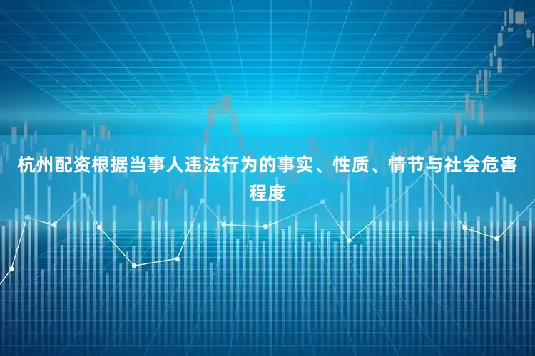杭州配资根据当事人违法行为的事实、性质、情节与社会危害程度