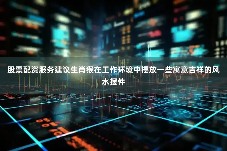 股票配资服务建议生肖猴在工作环境中摆放一些寓意吉祥的风水摆件