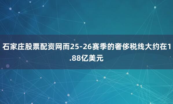 石家庄股票配资网而25-26赛季的奢侈税线大约在1.88亿美元