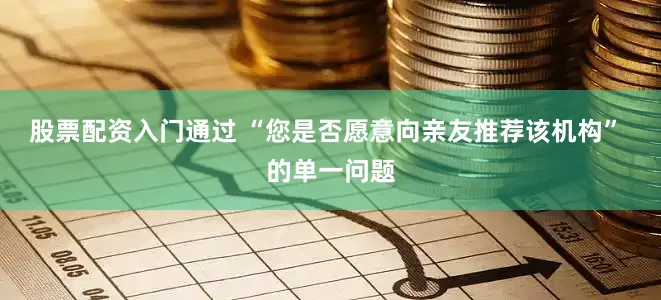 股票配资入门通过 “您是否愿意向亲友推荐该机构” 的单一问题