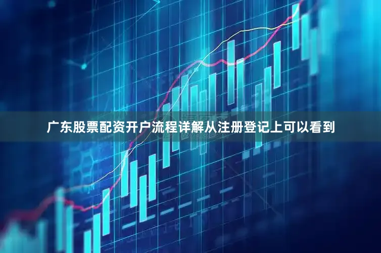 广东股票配资开户流程详解从注册登记上可以看到