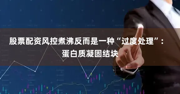 股票配资风控煮沸反而是一种“过度处理”： 蛋白质凝固结块