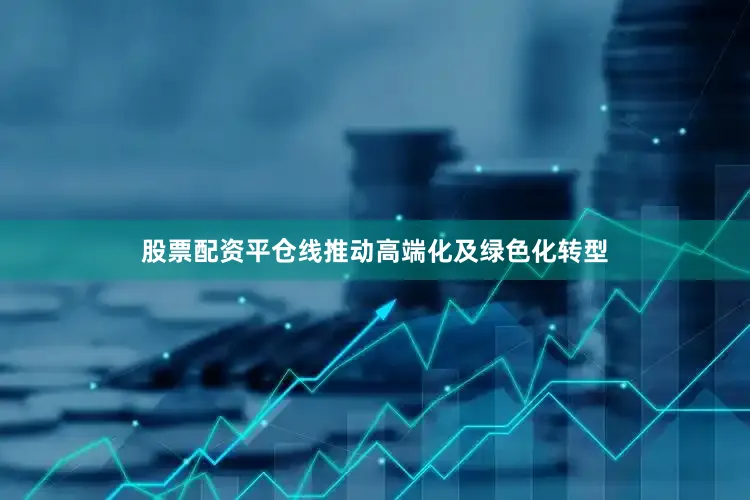 股票配资平仓线推动高端化及绿色化转型