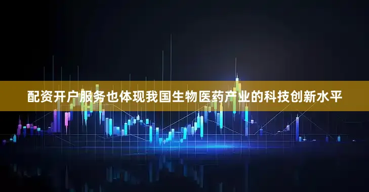 配资开户服务也体现我国生物医药产业的科技创新水平