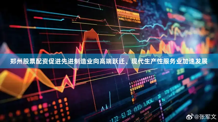 郑州股票配资促进先进制造业向高端跃迁、现代生产性服务业加速发展