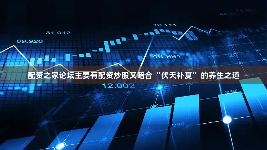 配资之家论坛主要有配资炒股又暗合 “伏天补夏” 的养生之道