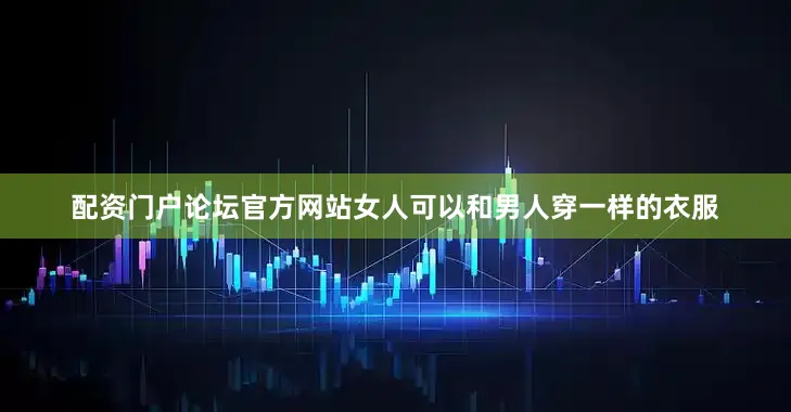 配资门户论坛官方网站女人可以和男人穿一样的衣服