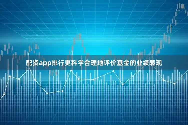 配资app排行更科学合理地评价基金的业绩表现