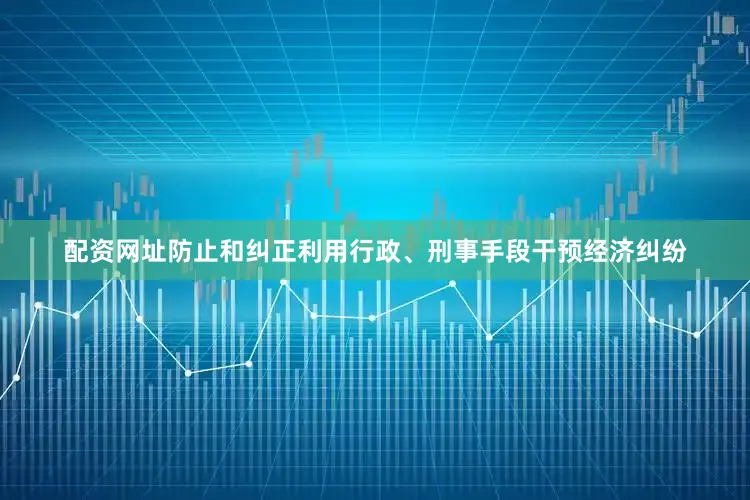 配资网址防止和纠正利用行政、刑事手段干预经济纠纷