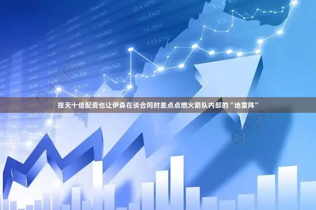 按天十倍配资也让伊森在谈合同时差点点燃火箭队内部的“地雷阵”