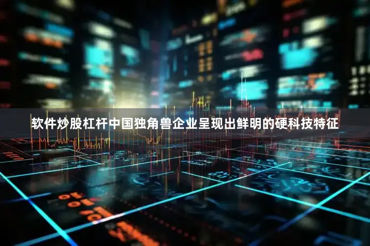 软件炒股杠杆中国独角兽企业呈现出鲜明的硬科技特征