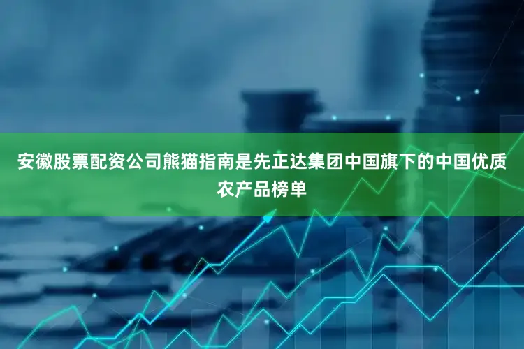 安徽股票配资公司熊猫指南是先正达集团中国旗下的中国优质农产品榜单