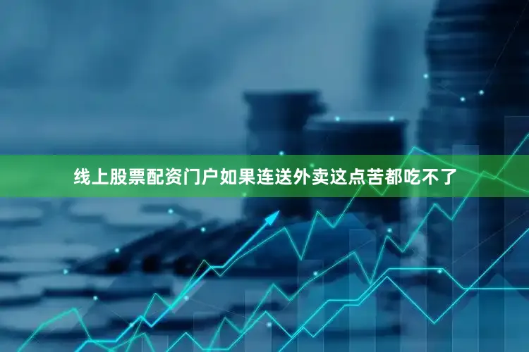 线上股票配资门户如果连送外卖这点苦都吃不了