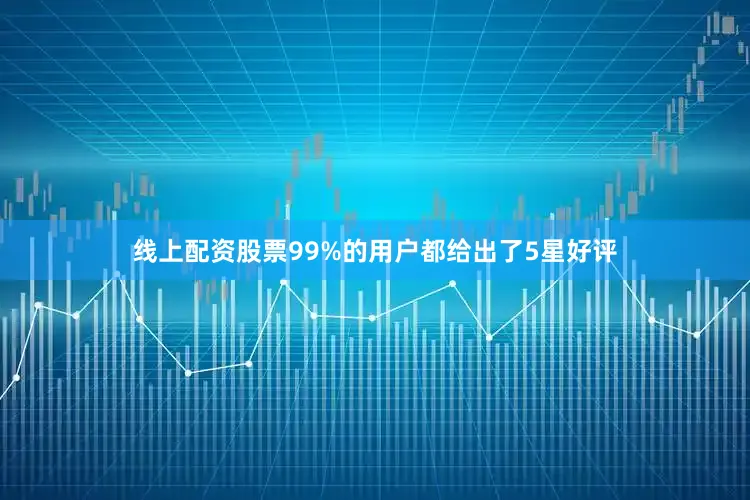 线上配资股票99%的用户都给出了5星好评
