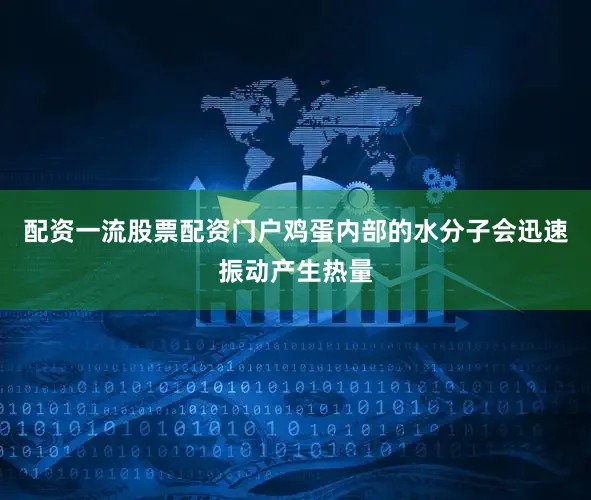 配资一流股票配资门户鸡蛋内部的水分子会迅速振动产生热量