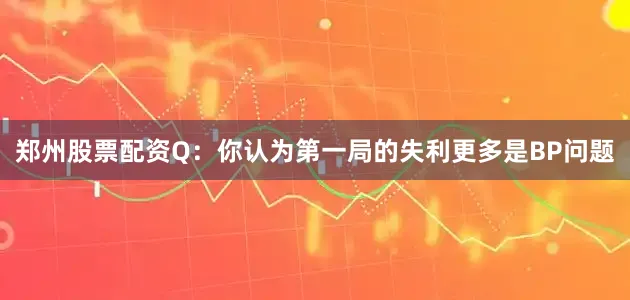 郑州股票配资Q：你认为第一局的失利更多是BP问题