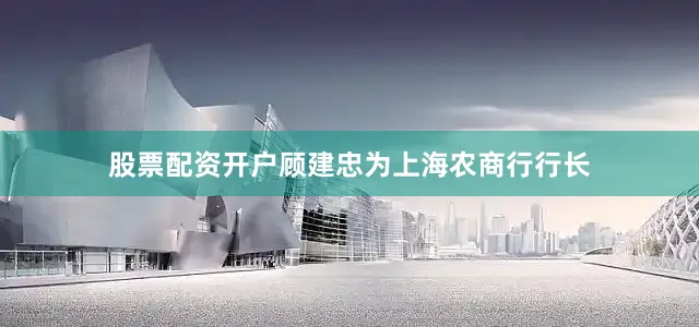 股票配资开户顾建忠为上海农商行行长