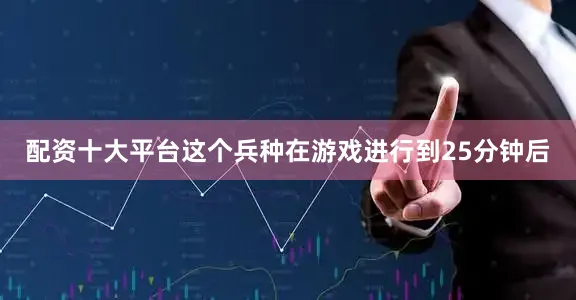 配资十大平台这个兵种在游戏进行到25分钟后