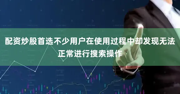 配资炒股首选不少用户在使用过程中却发现无法正常进行搜索操作