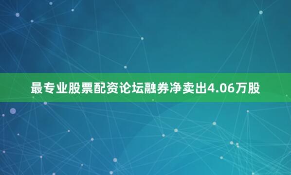 最专业股票配资论坛融券净卖出4.06万股