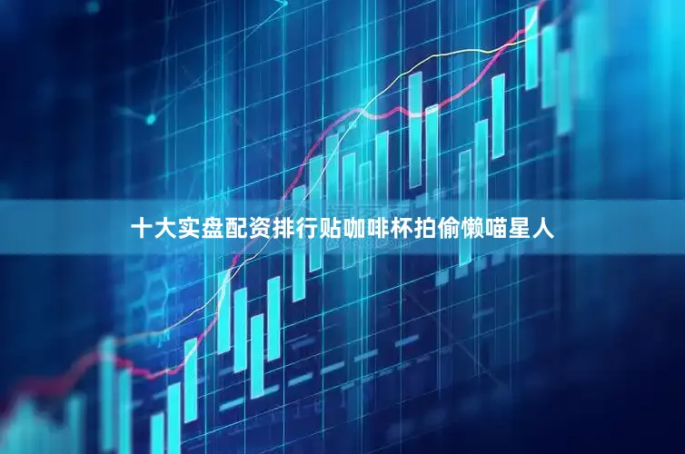 十大实盘配资排行贴咖啡杯拍偷懒喵星人