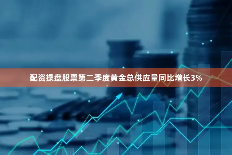 配资操盘股票第二季度黄金总供应量同比增长3%