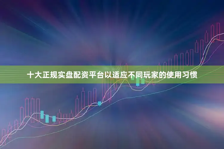 十大正规实盘配资平台以适应不同玩家的使用习惯
