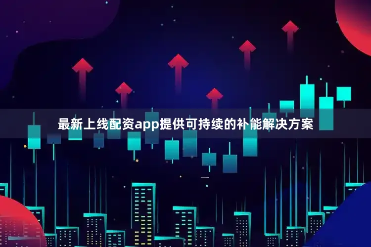 最新上线配资app提供可持续的补能解决方案