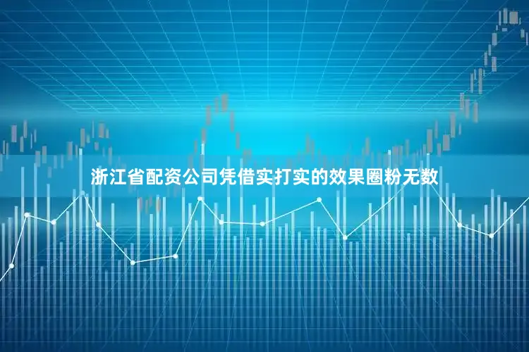 浙江省配资公司凭借实打实的效果圈粉无数