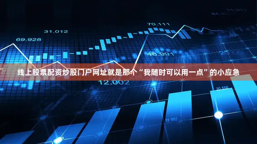 线上股票配资炒股门户网址就是那个“我随时可以用一点”的小应急