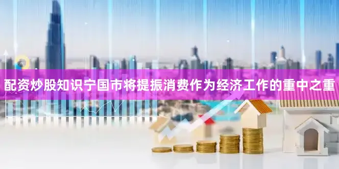 配资炒股知识宁国市将提振消费作为经济工作的重中之重